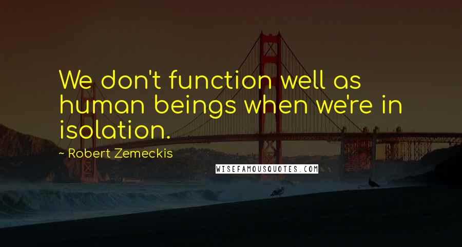 Robert Zemeckis Quotes: We don't function well as human beings when we're in isolation.