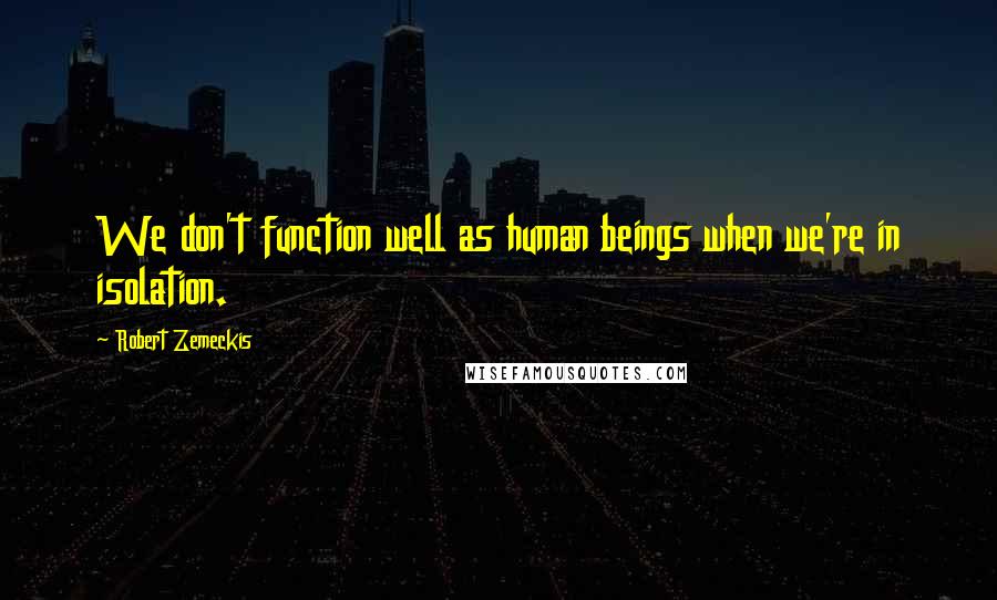 Robert Zemeckis Quotes: We don't function well as human beings when we're in isolation.