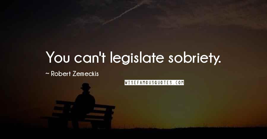 Robert Zemeckis Quotes: You can't legislate sobriety.