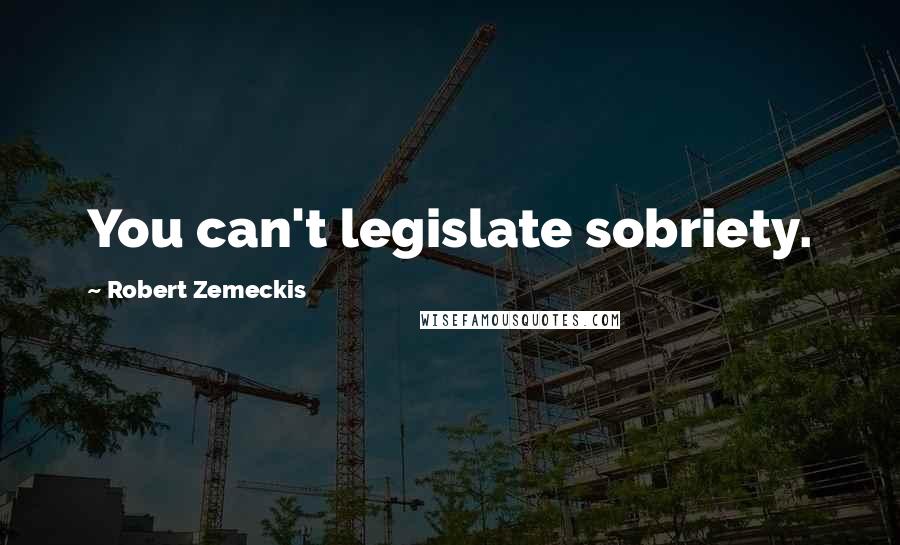 Robert Zemeckis Quotes: You can't legislate sobriety.