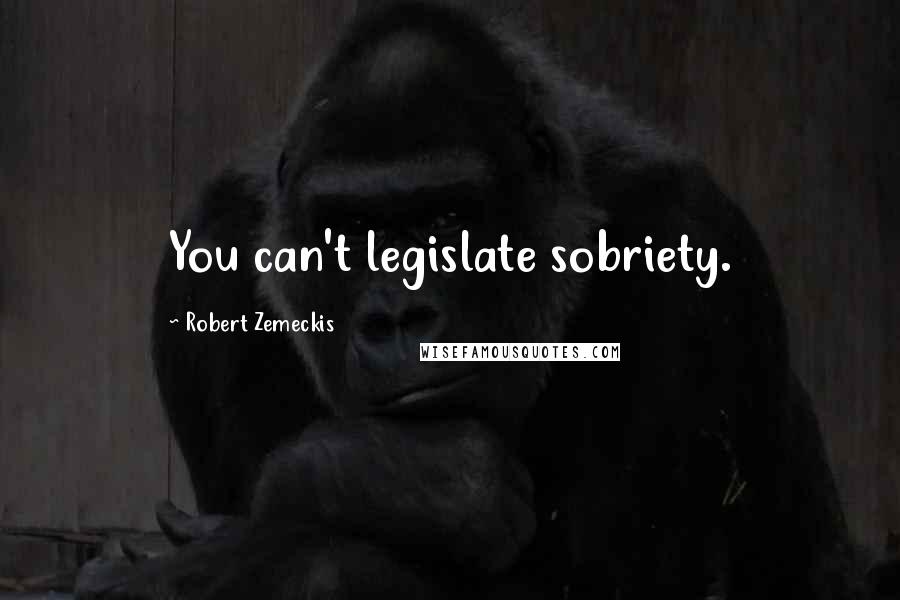 Robert Zemeckis Quotes: You can't legislate sobriety.