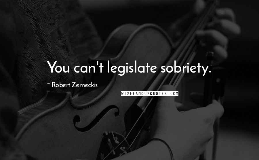 Robert Zemeckis Quotes: You can't legislate sobriety.