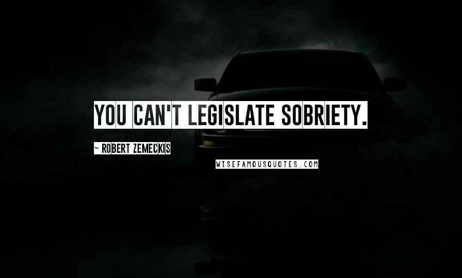 Robert Zemeckis Quotes: You can't legislate sobriety.