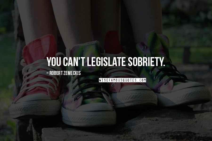 Robert Zemeckis Quotes: You can't legislate sobriety.