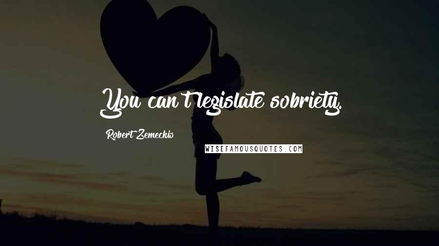 Robert Zemeckis Quotes: You can't legislate sobriety.