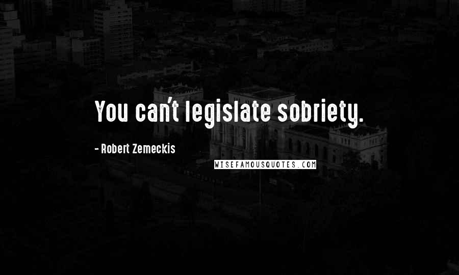 Robert Zemeckis Quotes: You can't legislate sobriety.