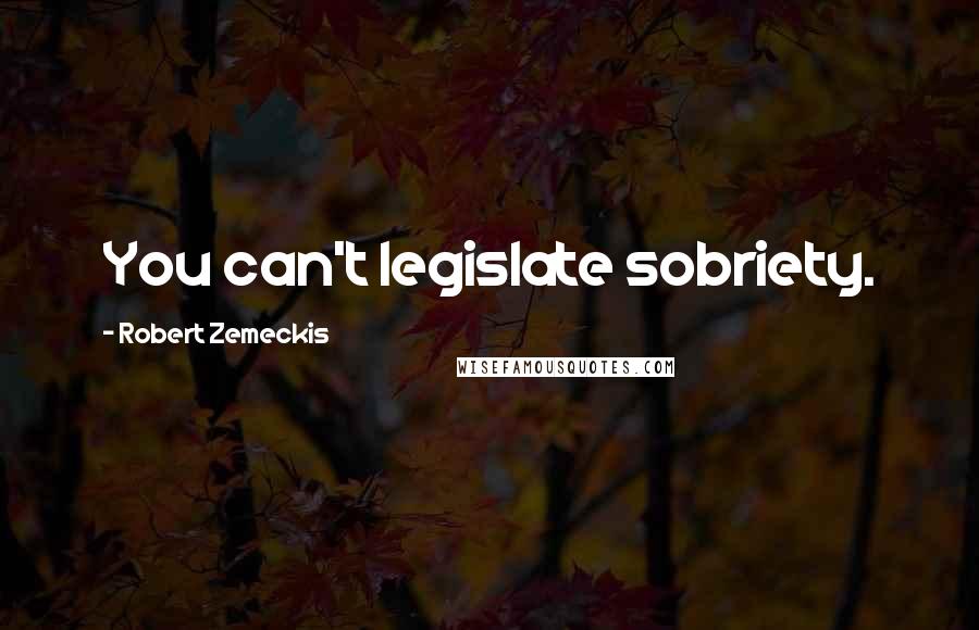 Robert Zemeckis Quotes: You can't legislate sobriety.