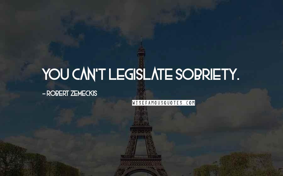 Robert Zemeckis Quotes: You can't legislate sobriety.