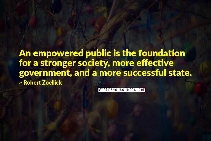 Robert Zoellick Quotes: An empowered public is the foundation for a stronger society, more effective government, and a more successful state.