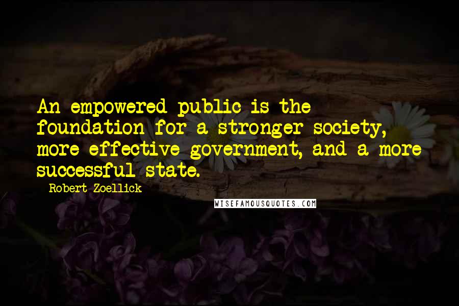 Robert Zoellick Quotes: An empowered public is the foundation for a stronger society, more effective government, and a more successful state.