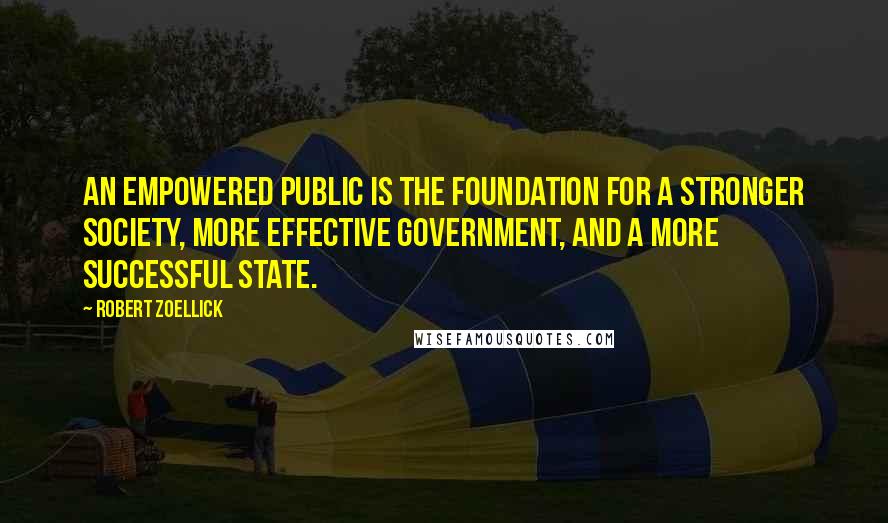 Robert Zoellick Quotes: An empowered public is the foundation for a stronger society, more effective government, and a more successful state.