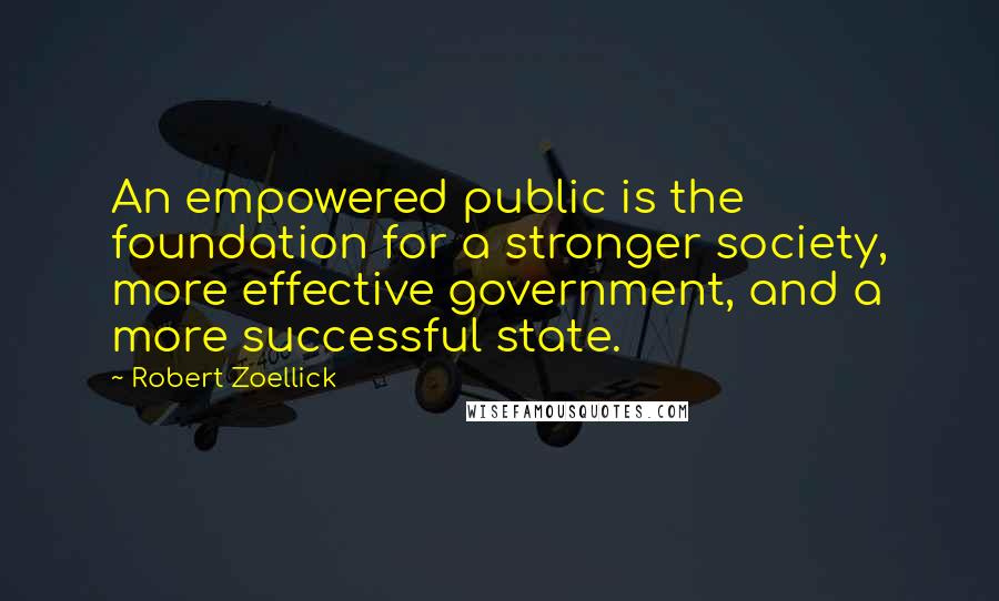 Robert Zoellick Quotes: An empowered public is the foundation for a stronger society, more effective government, and a more successful state.