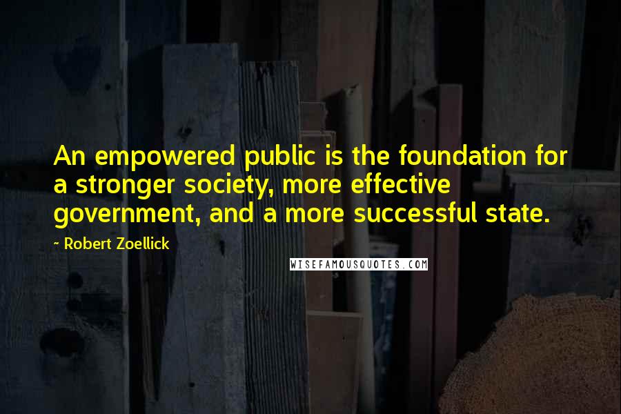 Robert Zoellick Quotes: An empowered public is the foundation for a stronger society, more effective government, and a more successful state.