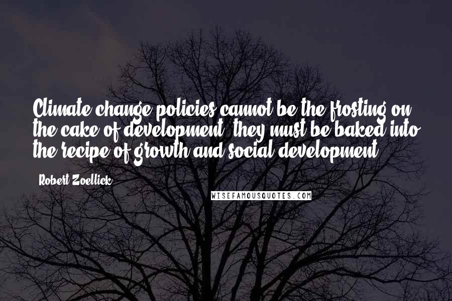 Robert Zoellick Quotes: Climate change policies cannot be the frosting on the cake of development; they must be baked into the recipe of growth and social development.