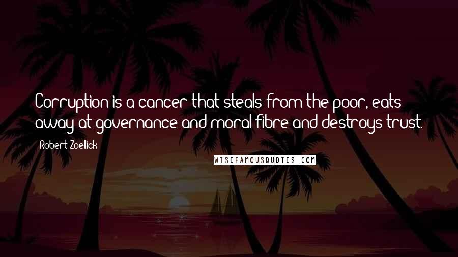 Robert Zoellick Quotes: Corruption is a cancer that steals from the poor, eats away at governance and moral fibre and destroys trust.