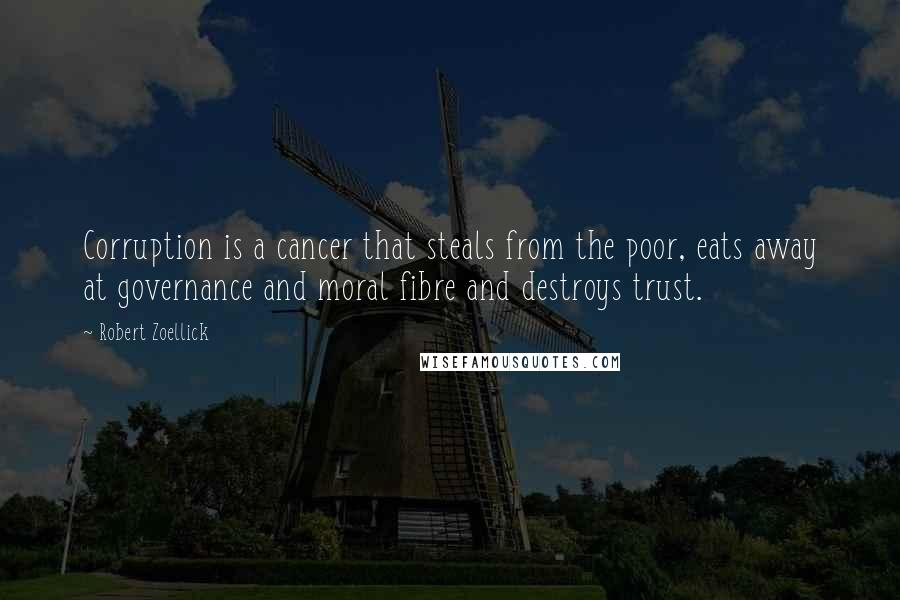 Robert Zoellick Quotes: Corruption is a cancer that steals from the poor, eats away at governance and moral fibre and destroys trust.