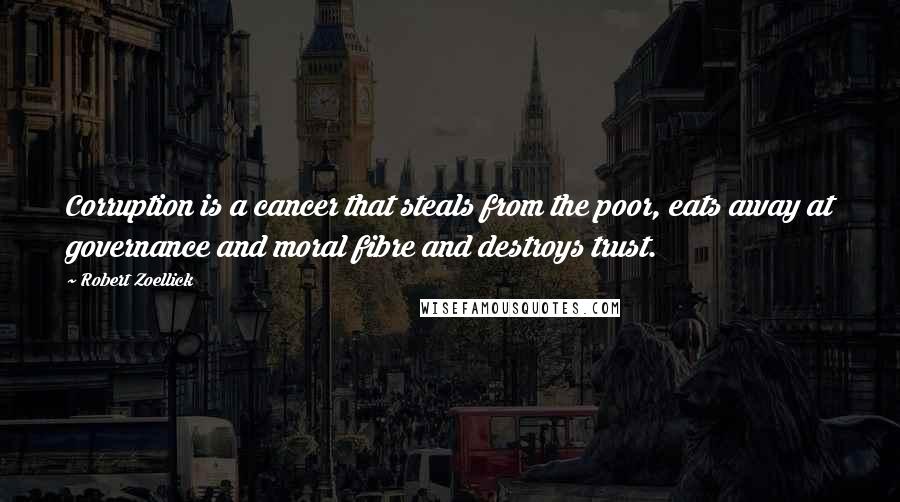 Robert Zoellick Quotes: Corruption is a cancer that steals from the poor, eats away at governance and moral fibre and destroys trust.