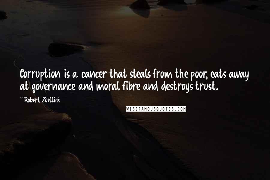 Robert Zoellick Quotes: Corruption is a cancer that steals from the poor, eats away at governance and moral fibre and destroys trust.