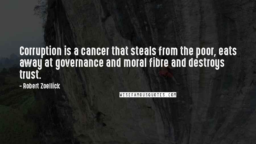 Robert Zoellick Quotes: Corruption is a cancer that steals from the poor, eats away at governance and moral fibre and destroys trust.