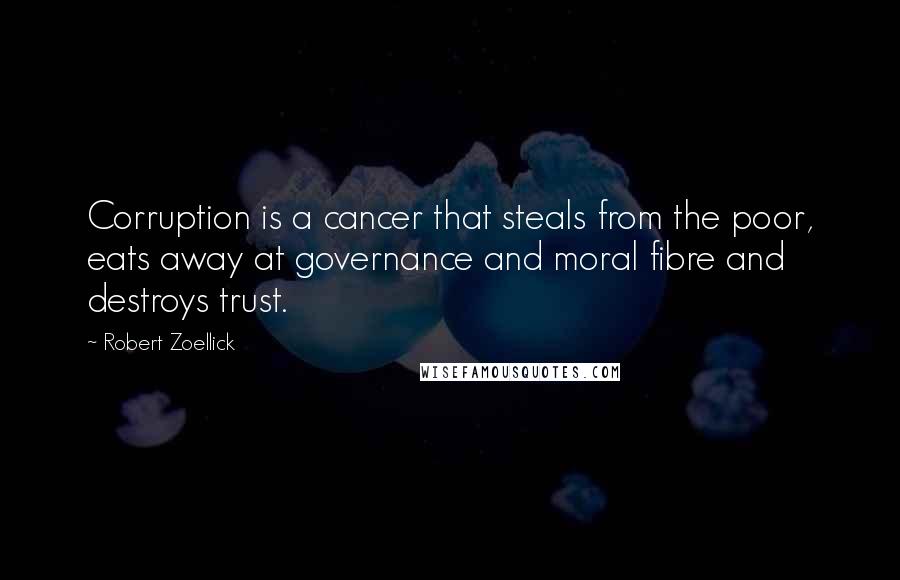 Robert Zoellick Quotes: Corruption is a cancer that steals from the poor, eats away at governance and moral fibre and destroys trust.