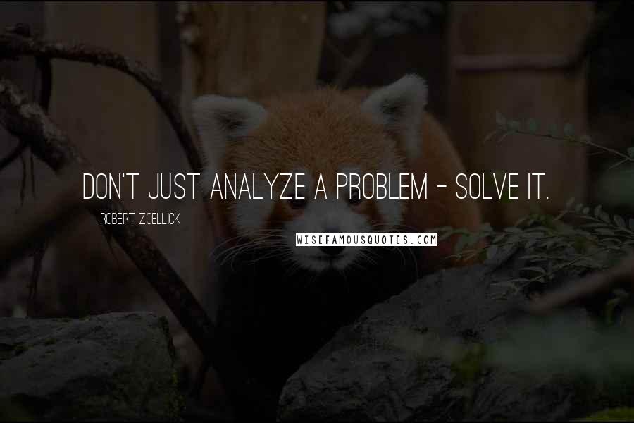 Robert Zoellick Quotes: Don't just analyze a problem - solve it.