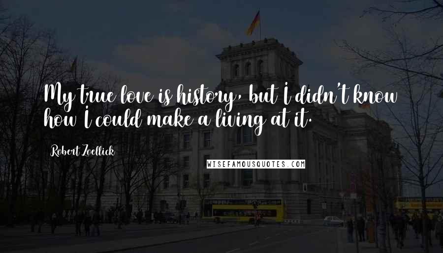 Robert Zoellick Quotes: My true love is history, but I didn't know how I could make a living at it.