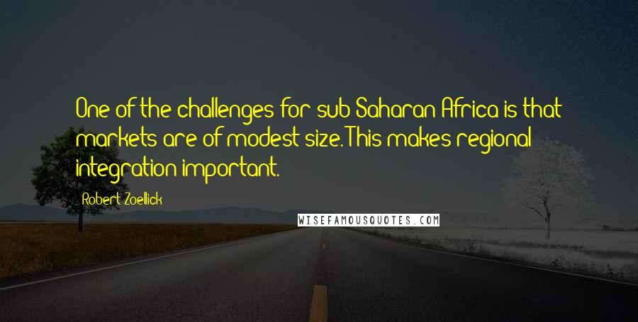 Robert Zoellick Quotes: One of the challenges for sub-Saharan Africa is that markets are of modest size. This makes regional integration important.