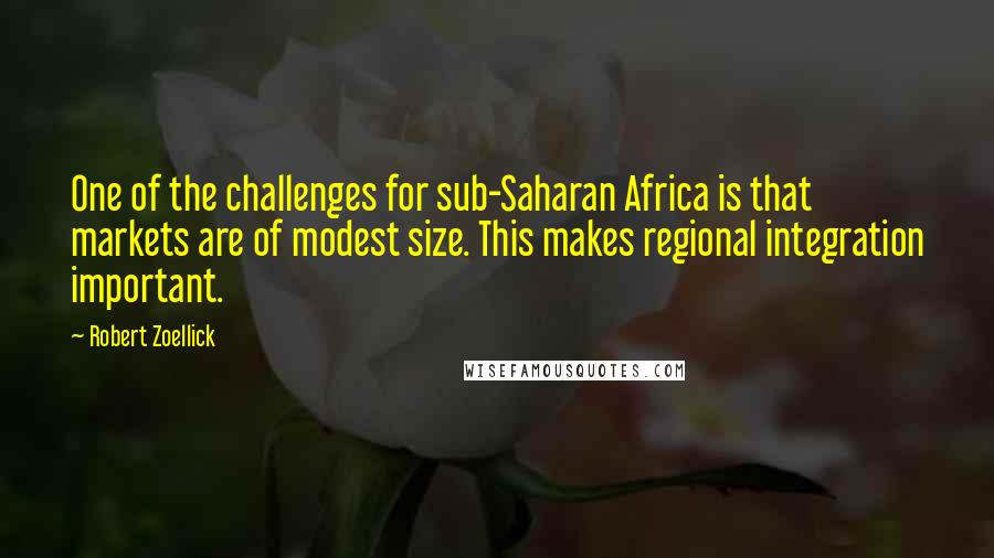 Robert Zoellick Quotes: One of the challenges for sub-Saharan Africa is that markets are of modest size. This makes regional integration important.