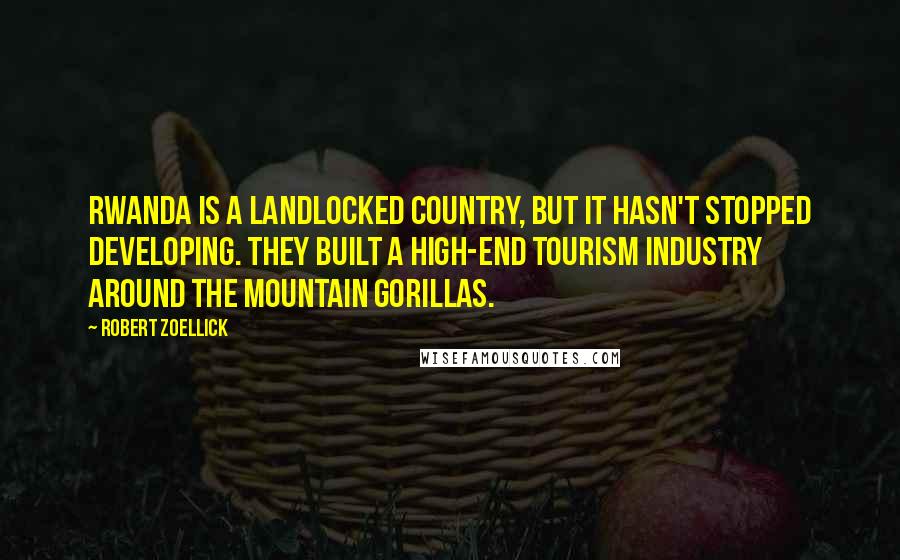 Robert Zoellick Quotes: Rwanda is a landlocked country, but it hasn't stopped developing. They built a high-end tourism industry around the mountain gorillas.