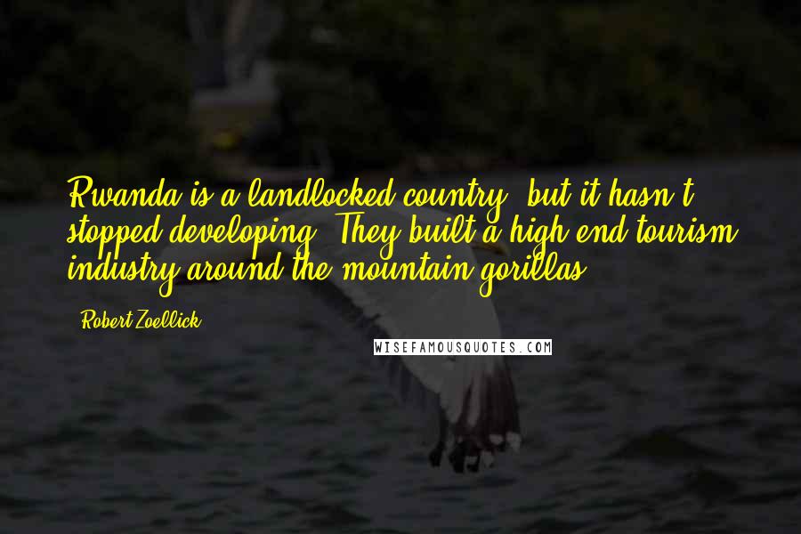 Robert Zoellick Quotes: Rwanda is a landlocked country, but it hasn't stopped developing. They built a high-end tourism industry around the mountain gorillas.