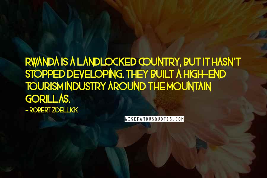 Robert Zoellick Quotes: Rwanda is a landlocked country, but it hasn't stopped developing. They built a high-end tourism industry around the mountain gorillas.