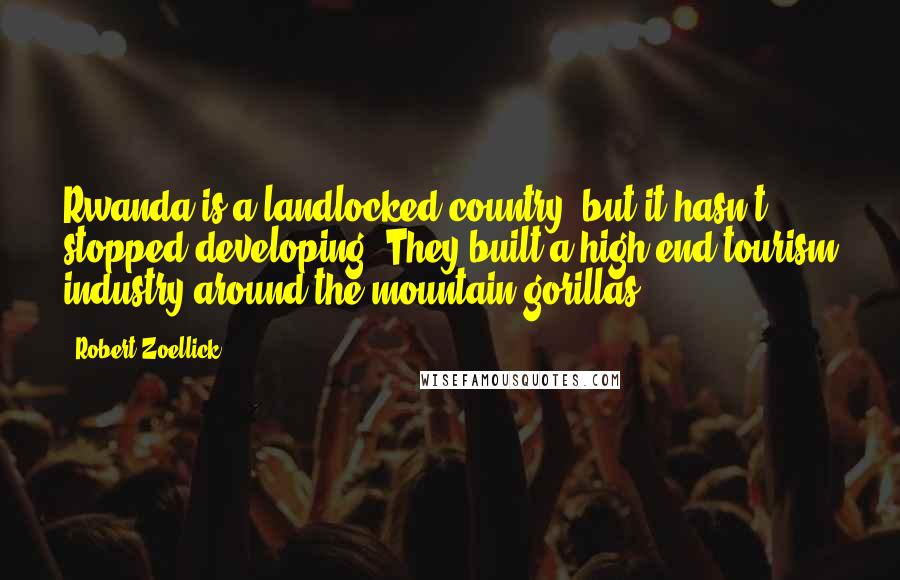 Robert Zoellick Quotes: Rwanda is a landlocked country, but it hasn't stopped developing. They built a high-end tourism industry around the mountain gorillas.