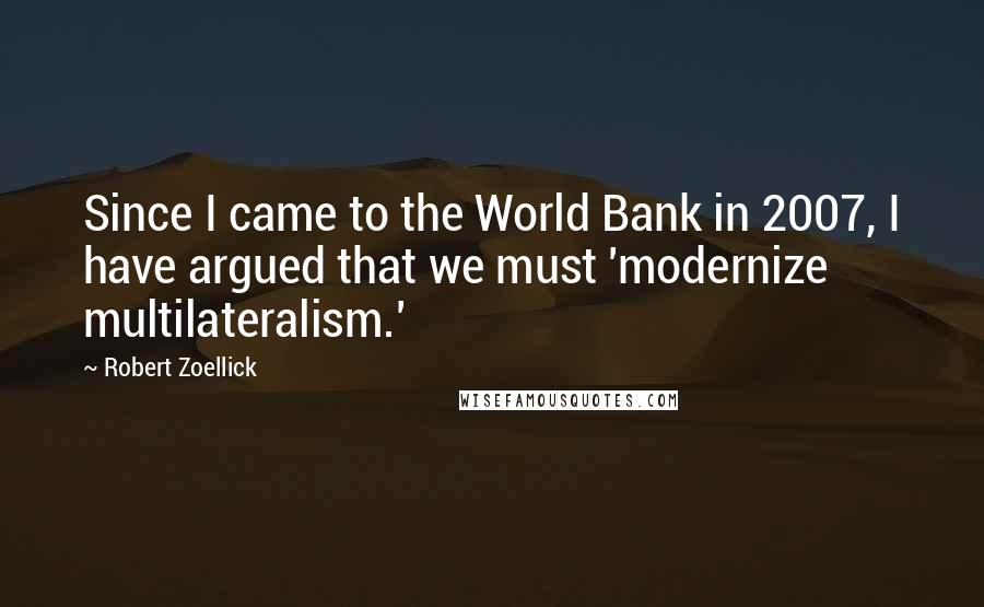 Robert Zoellick Quotes: Since I came to the World Bank in 2007, I have argued that we must 'modernize multilateralism.'