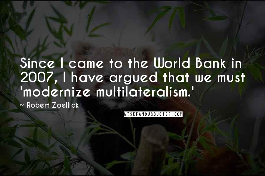 Robert Zoellick Quotes: Since I came to the World Bank in 2007, I have argued that we must 'modernize multilateralism.'