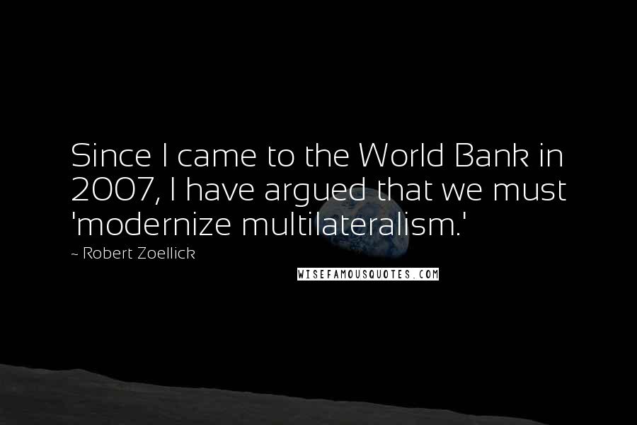 Robert Zoellick Quotes: Since I came to the World Bank in 2007, I have argued that we must 'modernize multilateralism.'