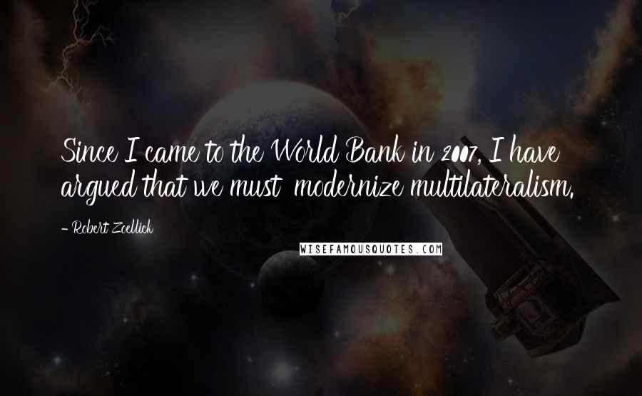 Robert Zoellick Quotes: Since I came to the World Bank in 2007, I have argued that we must 'modernize multilateralism.'