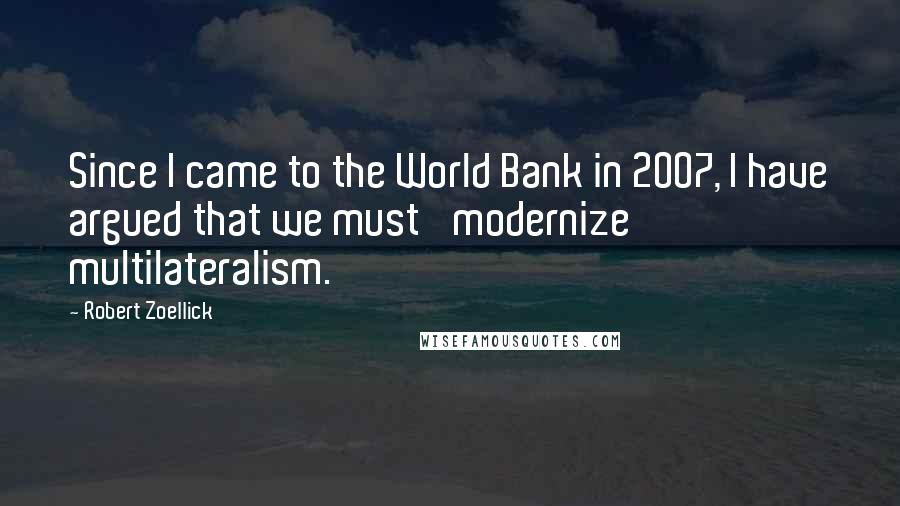 Robert Zoellick Quotes: Since I came to the World Bank in 2007, I have argued that we must 'modernize multilateralism.'