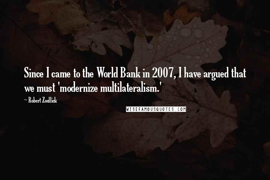 Robert Zoellick Quotes: Since I came to the World Bank in 2007, I have argued that we must 'modernize multilateralism.'