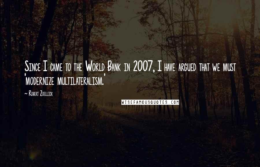 Robert Zoellick Quotes: Since I came to the World Bank in 2007, I have argued that we must 'modernize multilateralism.'