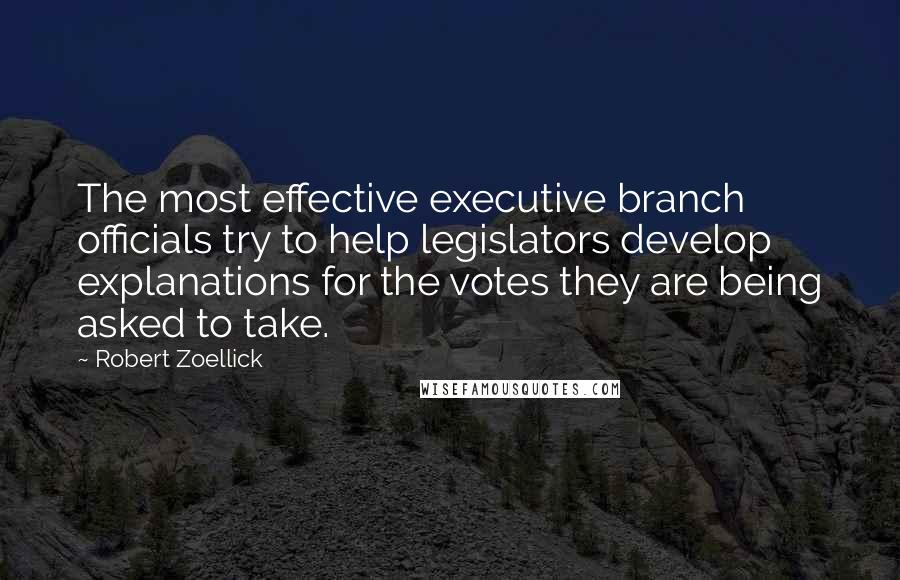 Robert Zoellick Quotes: The most effective executive branch officials try to help legislators develop explanations for the votes they are being asked to take.