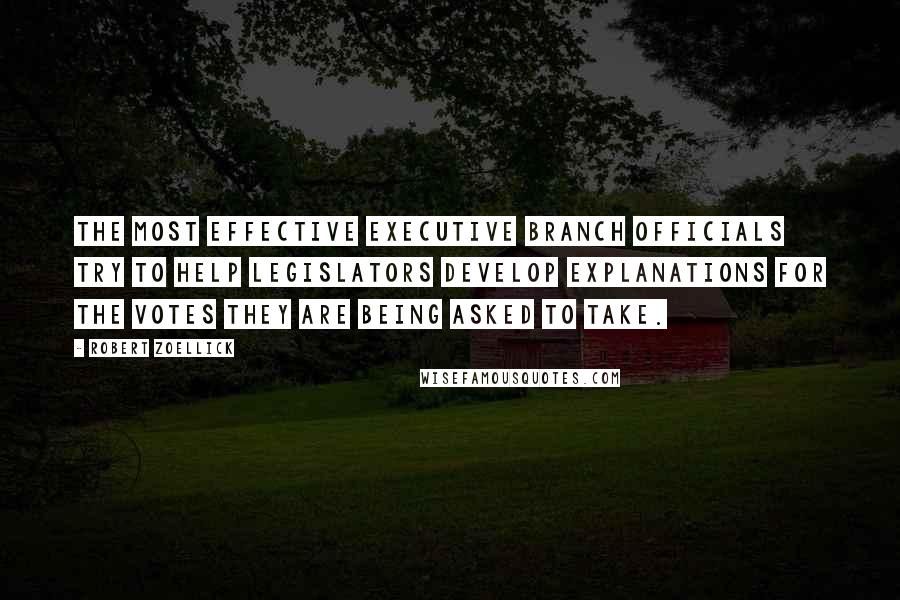 Robert Zoellick Quotes: The most effective executive branch officials try to help legislators develop explanations for the votes they are being asked to take.