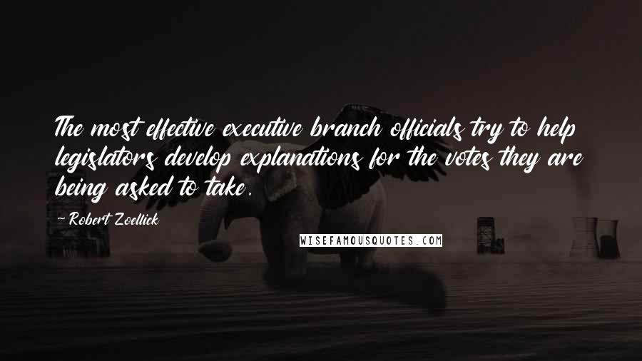 Robert Zoellick Quotes: The most effective executive branch officials try to help legislators develop explanations for the votes they are being asked to take.