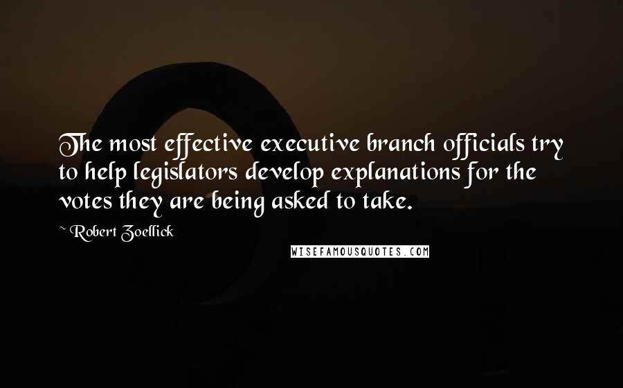 Robert Zoellick Quotes: The most effective executive branch officials try to help legislators develop explanations for the votes they are being asked to take.