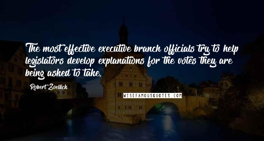 Robert Zoellick Quotes: The most effective executive branch officials try to help legislators develop explanations for the votes they are being asked to take.