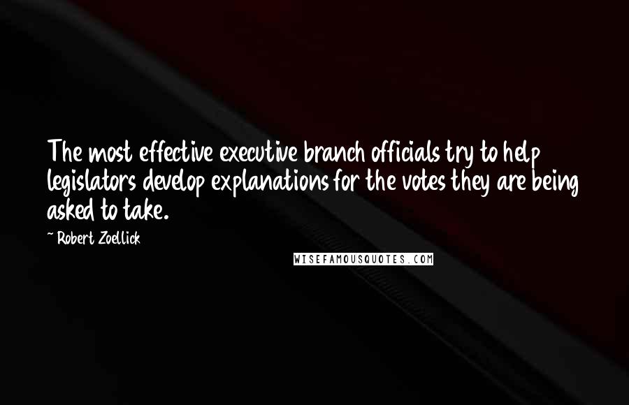 Robert Zoellick Quotes: The most effective executive branch officials try to help legislators develop explanations for the votes they are being asked to take.