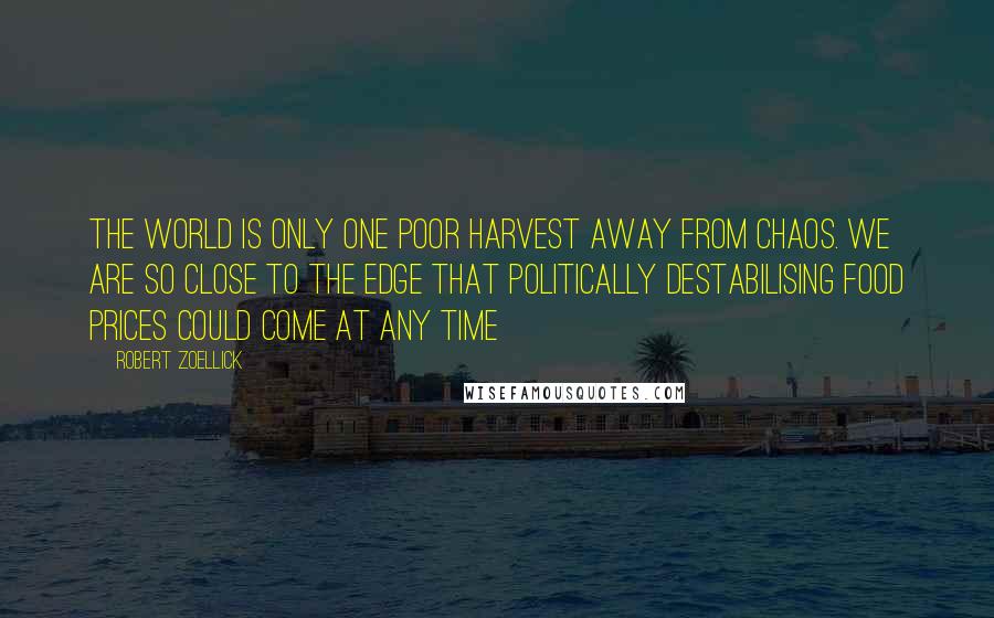 Robert Zoellick Quotes: The world is only one poor harvest away from chaos. We are so close to the edge that politically destabilising food prices could come at any time