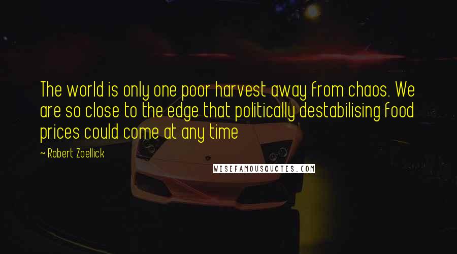 Robert Zoellick Quotes: The world is only one poor harvest away from chaos. We are so close to the edge that politically destabilising food prices could come at any time