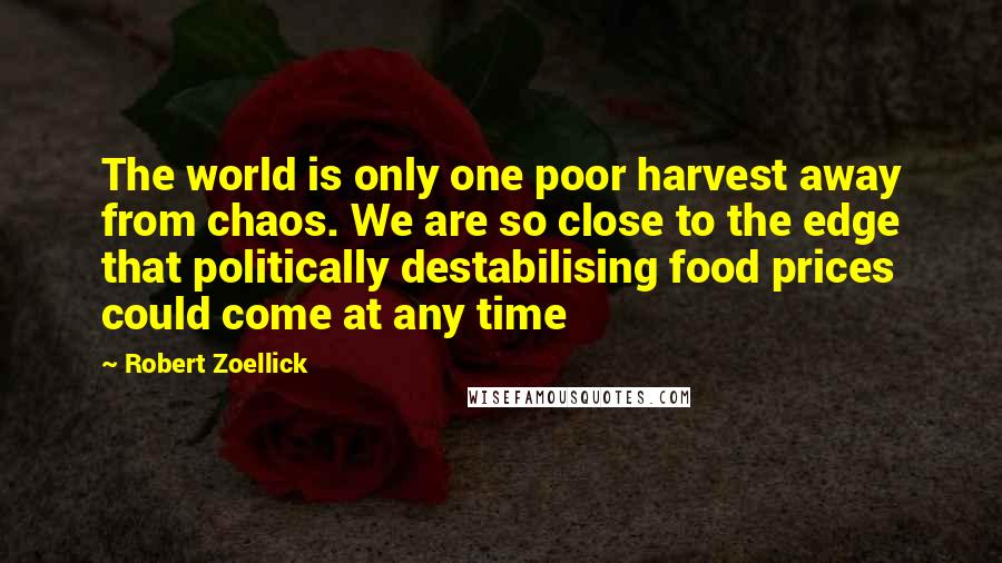 Robert Zoellick Quotes: The world is only one poor harvest away from chaos. We are so close to the edge that politically destabilising food prices could come at any time