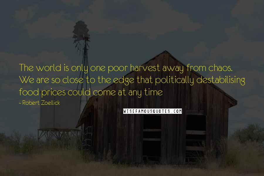 Robert Zoellick Quotes: The world is only one poor harvest away from chaos. We are so close to the edge that politically destabilising food prices could come at any time