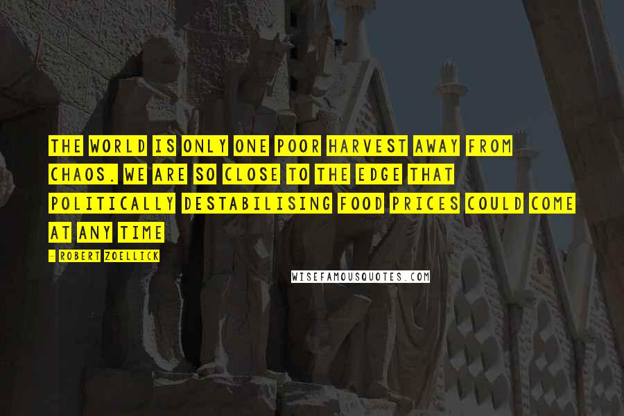 Robert Zoellick Quotes: The world is only one poor harvest away from chaos. We are so close to the edge that politically destabilising food prices could come at any time